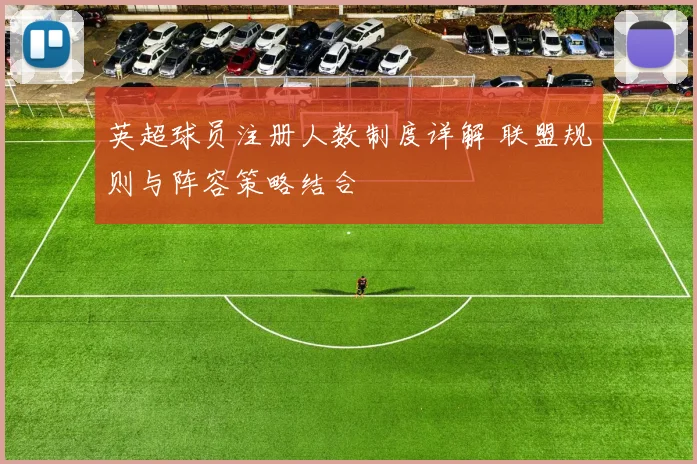 英超球员注册人数制度详解 联盟规则与阵容策略结合