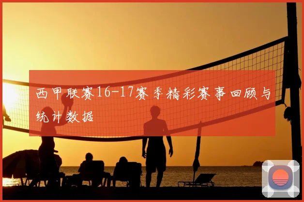 西甲联赛16-17赛季精彩赛事回顾与统计数据