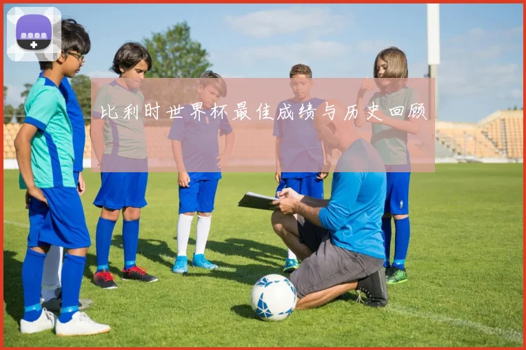 比利时世界杯最佳成绩与历史回顾