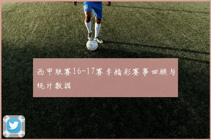 西甲联赛16-17赛季精彩赛事回顾与统计数据