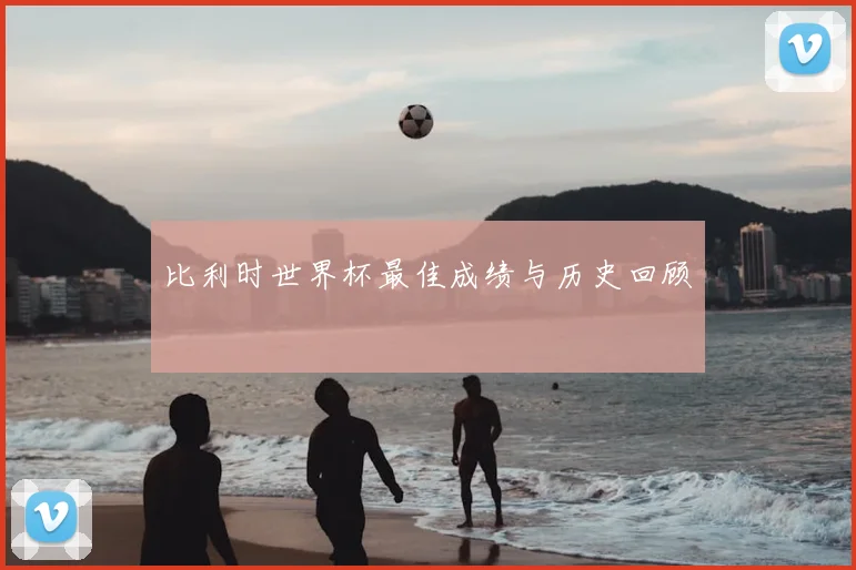 比利时世界杯最佳成绩与历史回顾