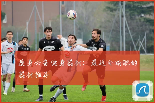 瘦身必备健身器材：最适合减肥的器材推荐