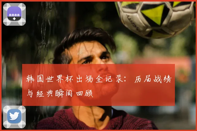 韩国世界杯出场全记录：历届战绩与经典瞬间回顾